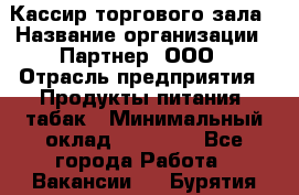 Кассир торгового зала › Название организации ­ Партнер, ООО › Отрасль предприятия ­ Продукты питания, табак › Минимальный оклад ­ 18 750 - Все города Работа » Вакансии   . Бурятия респ.